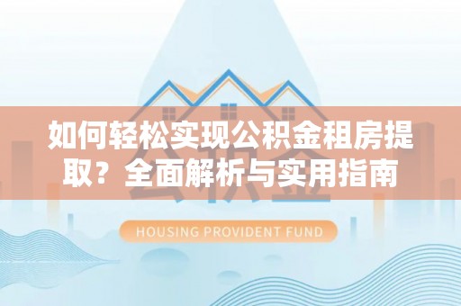 户县如何轻松实现公积金租房提取？全面解析与实用指南