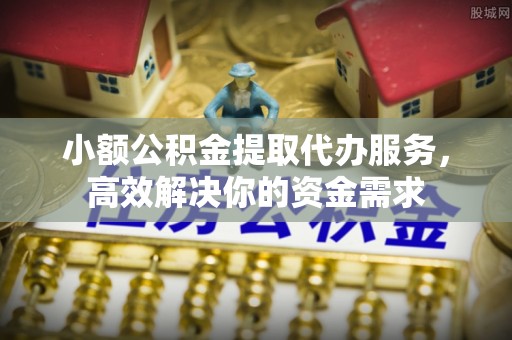 户县小额公积金提取代办服务，高效解决你的资金需求