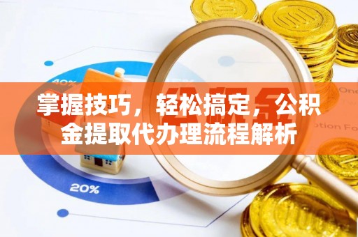 户县掌握技巧，轻松搞定，公积金提取代办理流程解析