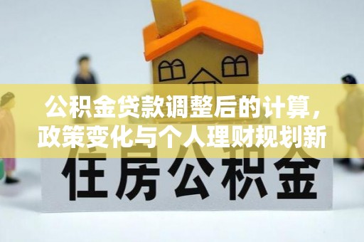 户县公积金贷款调整后的计算，政策变化与个人理财规划新方向