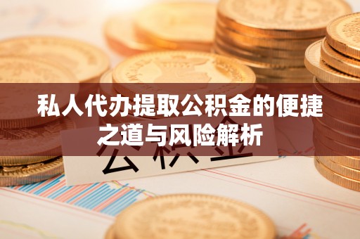 户县私人代办提取公积金的便捷之道与风险解析
