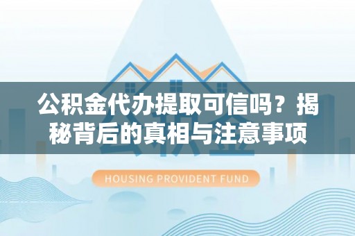 户县公积金代办提取可信吗？揭秘背后的真相与注意事项