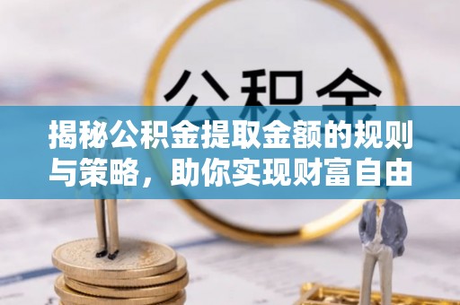 户县揭秘公积金提取金额的规则与策略，助你实现财富自由