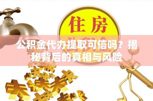户县公积金代办提取可信吗？揭秘背后的真相与风险