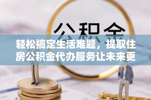 户县轻松搞定生活难题，提取住房公积金代办服务让未来更安心