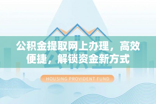 户县公积金提取网上办理，高效便捷，解锁资金新方式