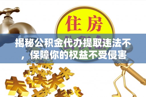 户县揭秘公积金代办提取违法不，保障你的权益不受侵害