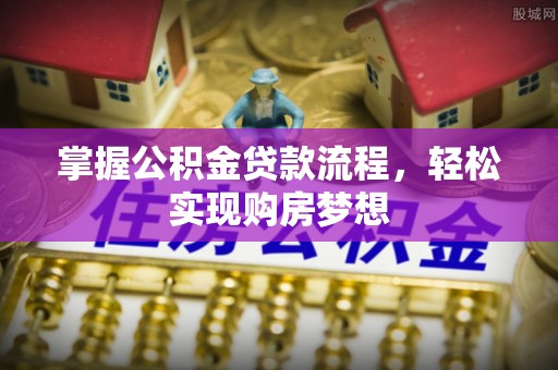 户县掌握公积金贷款流程，轻松实现购房梦想