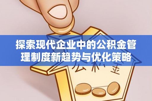 户县探索现代企业中的公积金管理制度新趋势与优化策略