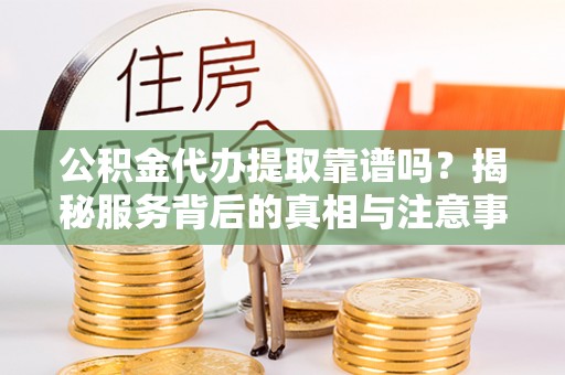 户县公积金代办提取靠谱吗？揭秘服务背后的真相与注意事项