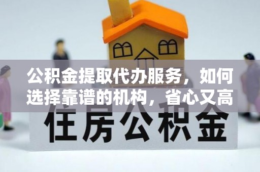 户县公积金提取代办服务，如何选择靠谱的机构，省心又高效