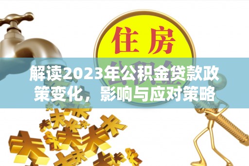 户县解读2023年公积金贷款政策变化，影响与应对策略