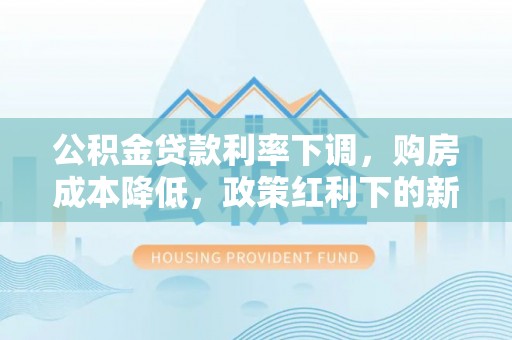 户县公积金贷款利率下调，购房成本降低，政策红利下的新机遇