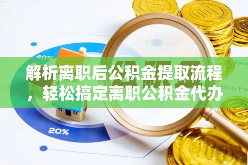 户县解析离职后公积金提取流程，轻松搞定离职公积金代办提取手续