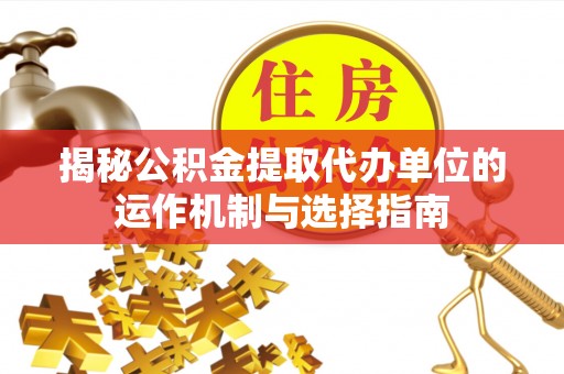 户县揭秘公积金提取代办单位的运作机制与选择指南