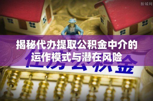 户县揭秘代办提取公积金中介的运作模式与潜在风险