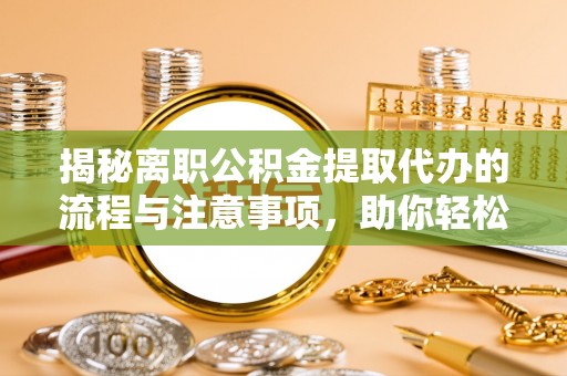 户县揭秘离职公积金提取代办的流程与注意事项，助你轻松拿回属于你的钱！