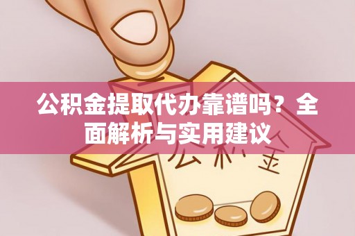 户县公积金提取代办靠谱吗？全面解析与实用建议
