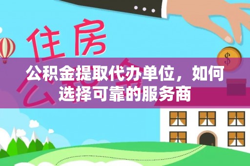 户县公积金提取代办单位，如何选择可靠的服务商