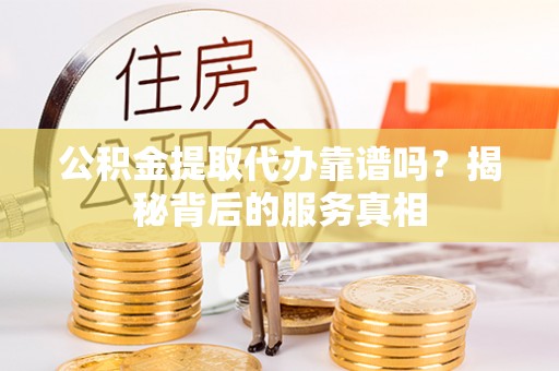 户县公积金提取代办靠谱吗？揭秘背后的服务真相