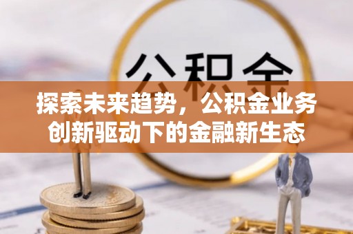 户县探索未来趋势，公积金业务创新驱动下的金融新生态