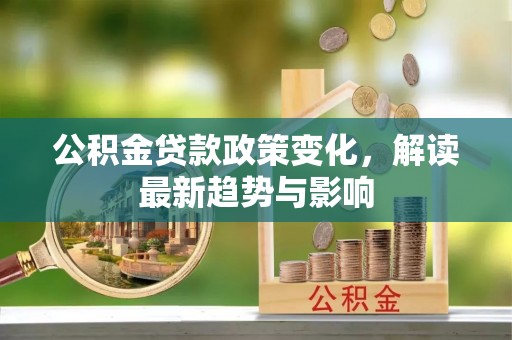 户县公积金贷款政策变化，解读最新趋势与影响