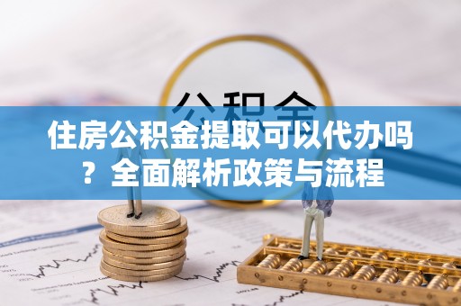 户县住房公积金提取可以代办吗？全面解析政策与流程