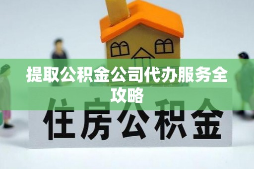 户县提取公积金公司代办服务全攻略