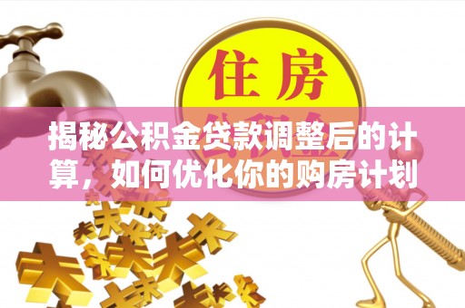户县揭秘公积金贷款调整后的计算，如何优化你的购房计划