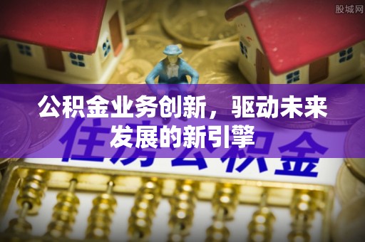 户县公积金业务创新，驱动未来发展的新引擎