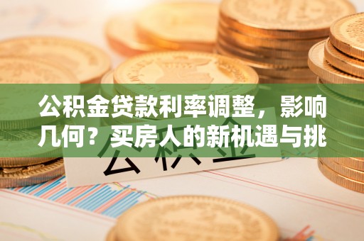 户县公积金贷款利率调整，影响几何？买房人的新机遇与挑战