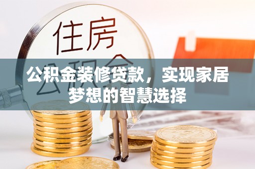 户县公积金装修贷款，实现家居梦想的智慧选择