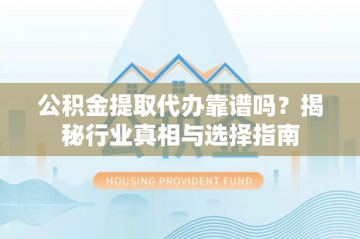 户县公积金提取代办靠谱吗？揭秘行业真相与选择指南
