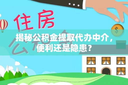 户县揭秘公积金提取代办中介，便利还是隐患？