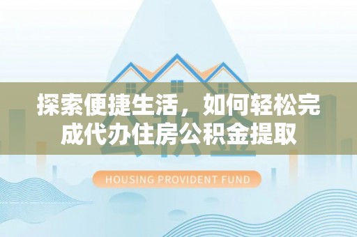 户县探索便捷生活，如何轻松完成代办住房公积金提取