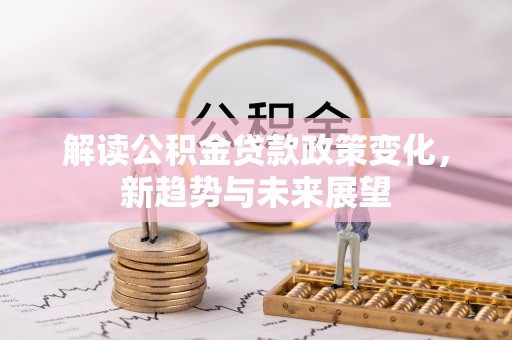 户县解读公积金贷款政策变化，新趋势与未来展望