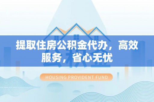 户县提取住房公积金代办，高效服务，省心无忧