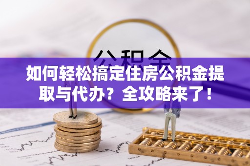 户县如何轻松搞定住房公积金提取与代办？全攻略来了！