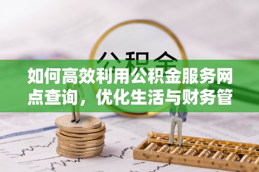 户县如何高效利用公积金服务网点查询，优化生活与财务管理