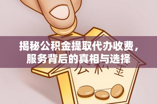 户县揭秘公积金提取代办收费，服务背后的真相与选择