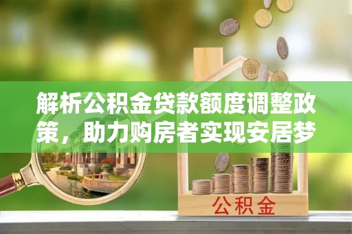 户县解析公积金贷款额度调整政策，助力购房者实现安居梦想