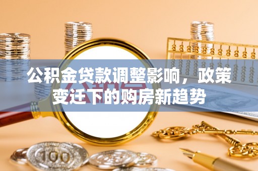 户县公积金贷款调整影响，政策变迁下的购房新趋势