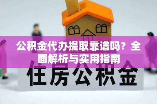 户县公积金代办提取靠谱吗？全面解析与实用指南