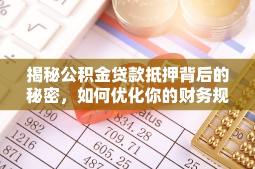 户县揭秘公积金贷款抵押背后的秘密，如何优化你的财务规划