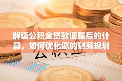 户县解读公积金贷款调整后的计算，如何优化您的财务规划