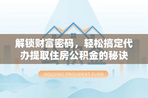 户县解锁财富密码，轻松搞定代办提取住房公积金的秘诀