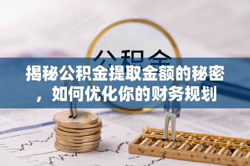 户县揭秘公积金提取金额的秘密，如何优化你的财务规划