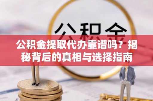 户县公积金提取代办靠谱吗？揭秘背后的真相与选择指南