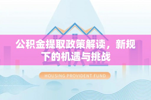 户县公积金提取政策解读，新规下的机遇与挑战