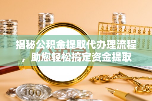 户县揭秘公积金提取代办理流程，助您轻松搞定资金提取